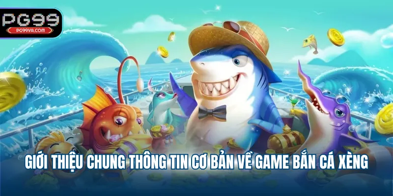 Giới thiệu chung thông tin cơ bản về game bắn cá xèng